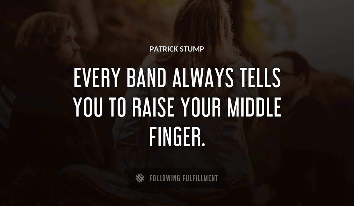 every band always tells you to raise your middle finger Patrick Stump quote