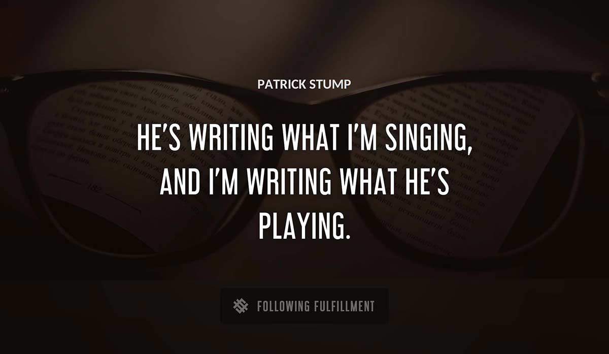 he s writing what i m singing and i m writing what he s playing Patrick Stump quote
