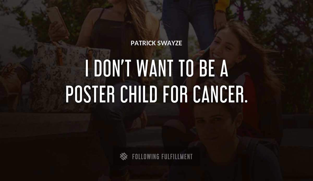 i don t want to be a poster child for cancer Patrick Swayze quote