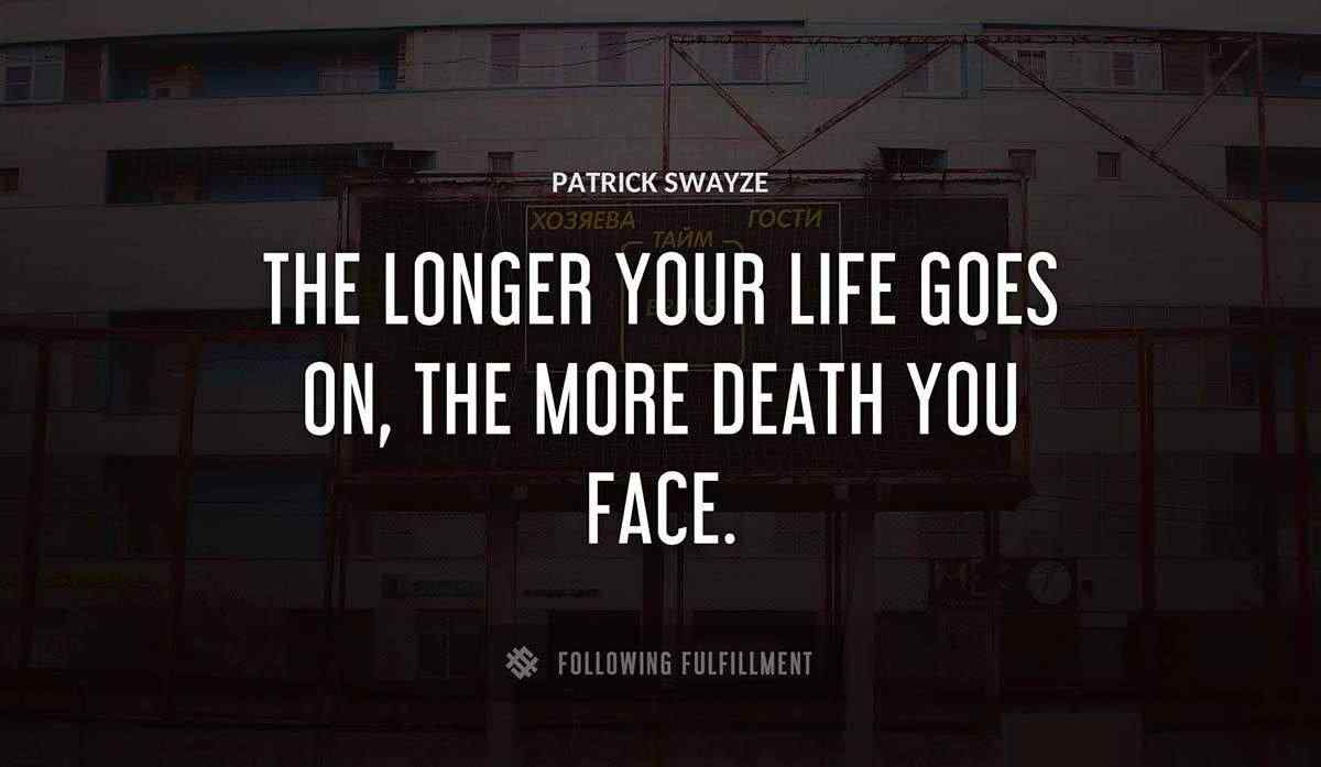 the longer your life goes on the more death you face Patrick Swayze quote