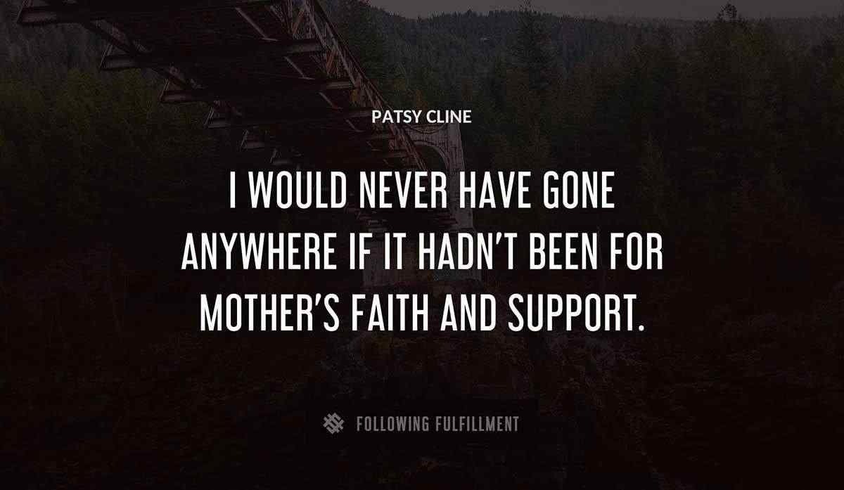 i would never have gone anywhere if it hadn t been for mother s faith and support Patsy Cline quote