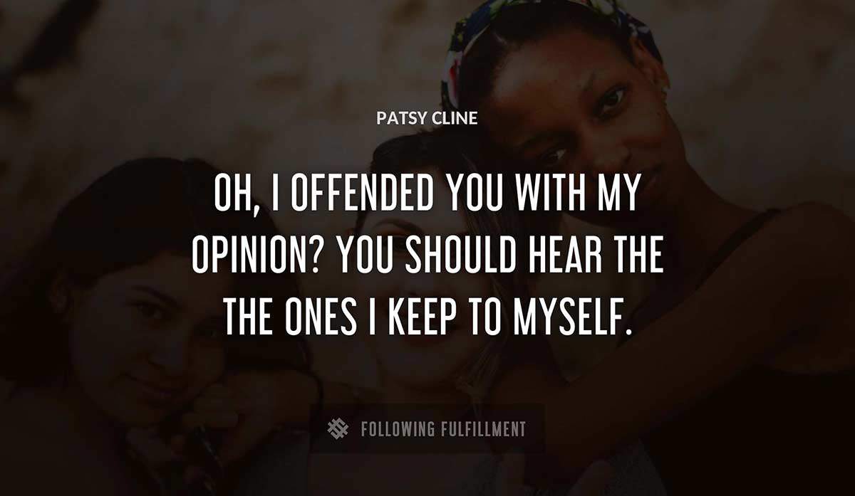 oh i offended you with my opinion you should hear the the ones i keep to myself Patsy Cline quote
