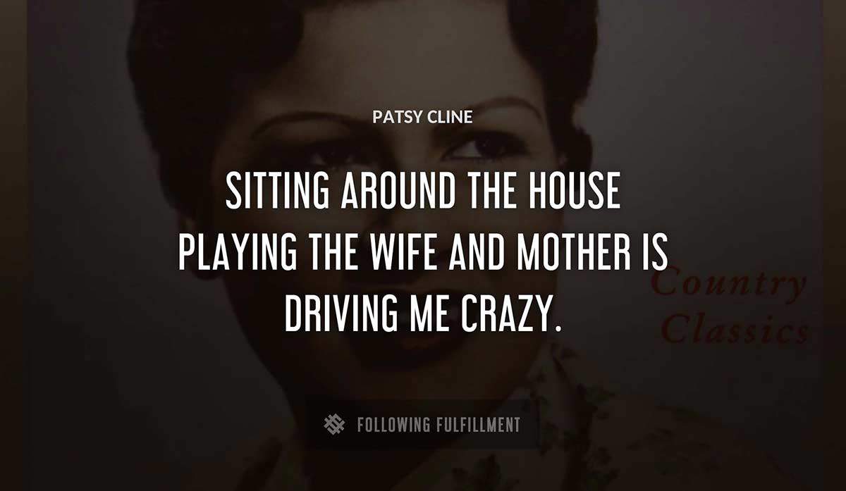 sitting around the house playing the wife and mother is driving me crazy Patsy Cline quote