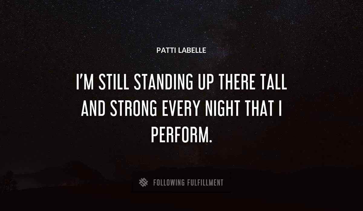 i m still standing up there tall and strong every night that i perform Patti Labelle quote