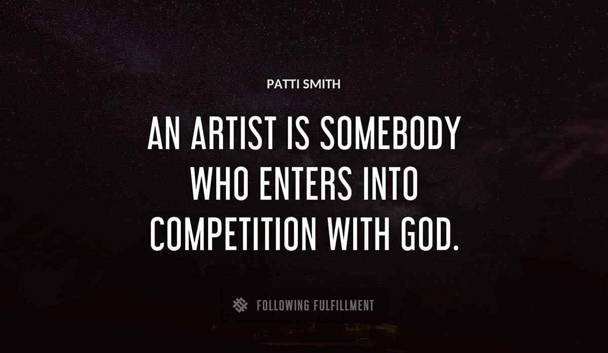 an artist is somebody who enters into competition with god Patti Smith quote