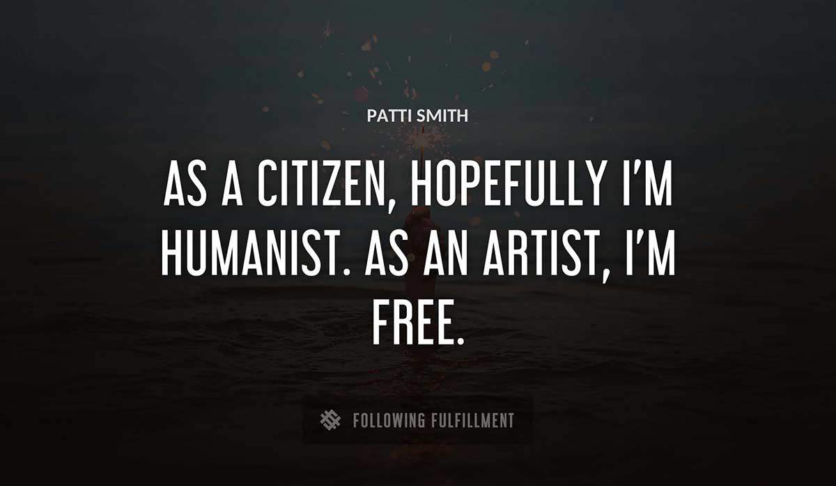as a citizen hopefully i m humanist as an artist i m free Patti Smith quote