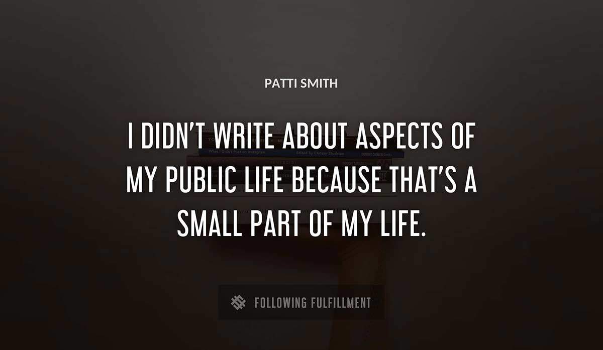 i didn t write about aspects of my public life because that s a small part of my life Patti Smith quote