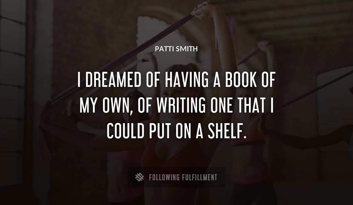 i dreamed of having a book of my own of writing one that i could put on a shelf Patti Smith quote