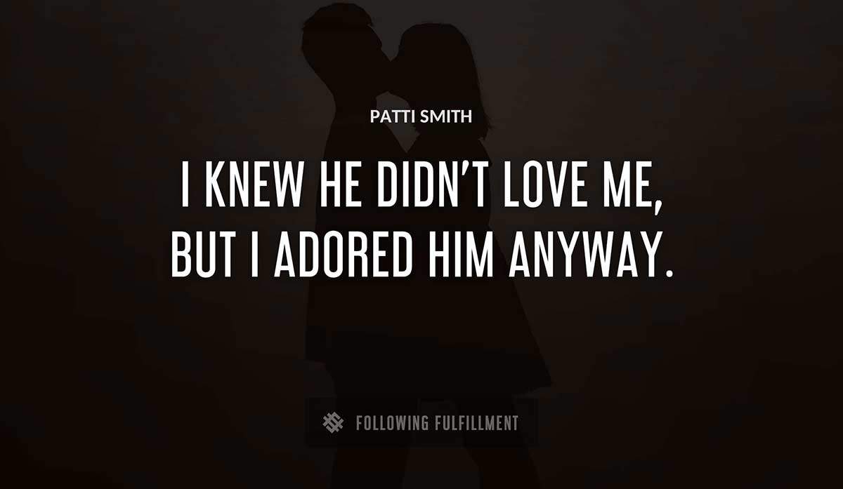 i knew he didn t love me but i adored him anyway Patti Smith quote
