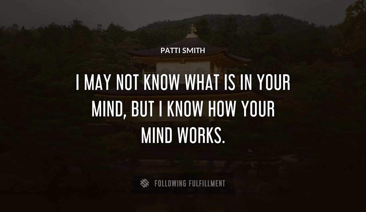 i may not know what is in your mind but i know how your mind works Patti Smith quote
