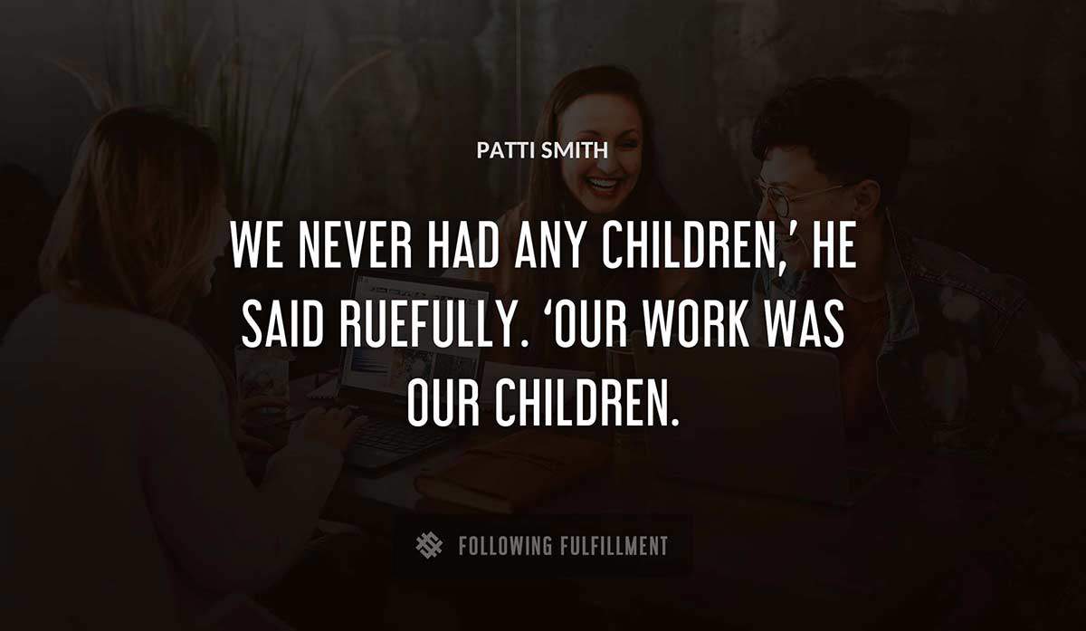 we never had any children he said ruefully our work was our children Patti Smith quote