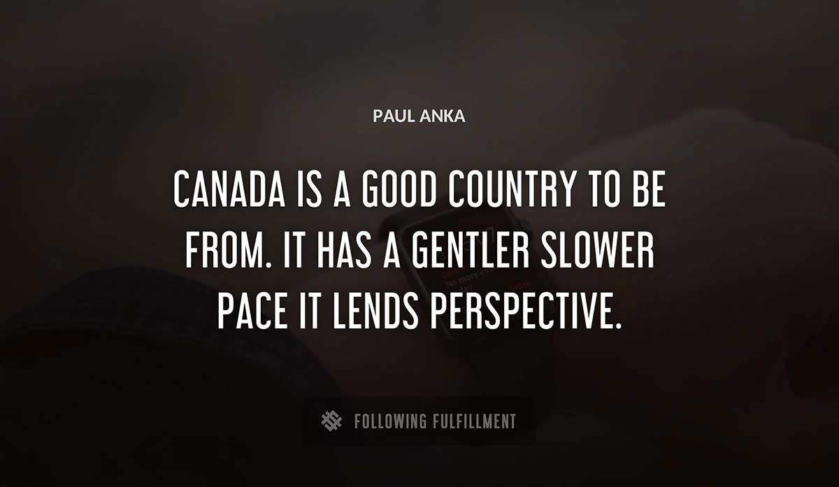 canada is a good country to be from it has a gentler slower pace it lends perspective Paul Anka quote