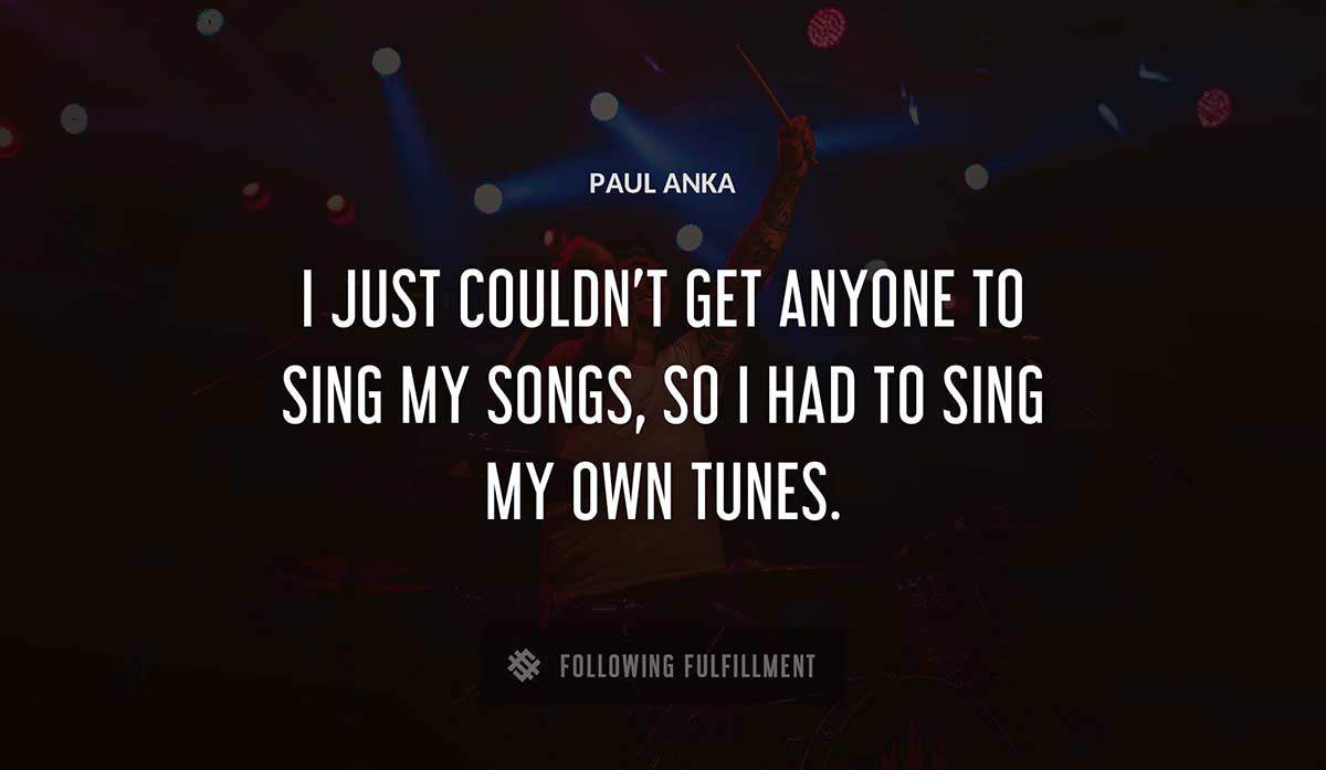 i just couldn t get anyone to sing my songs so i had to sing my own tunes Paul Anka quote