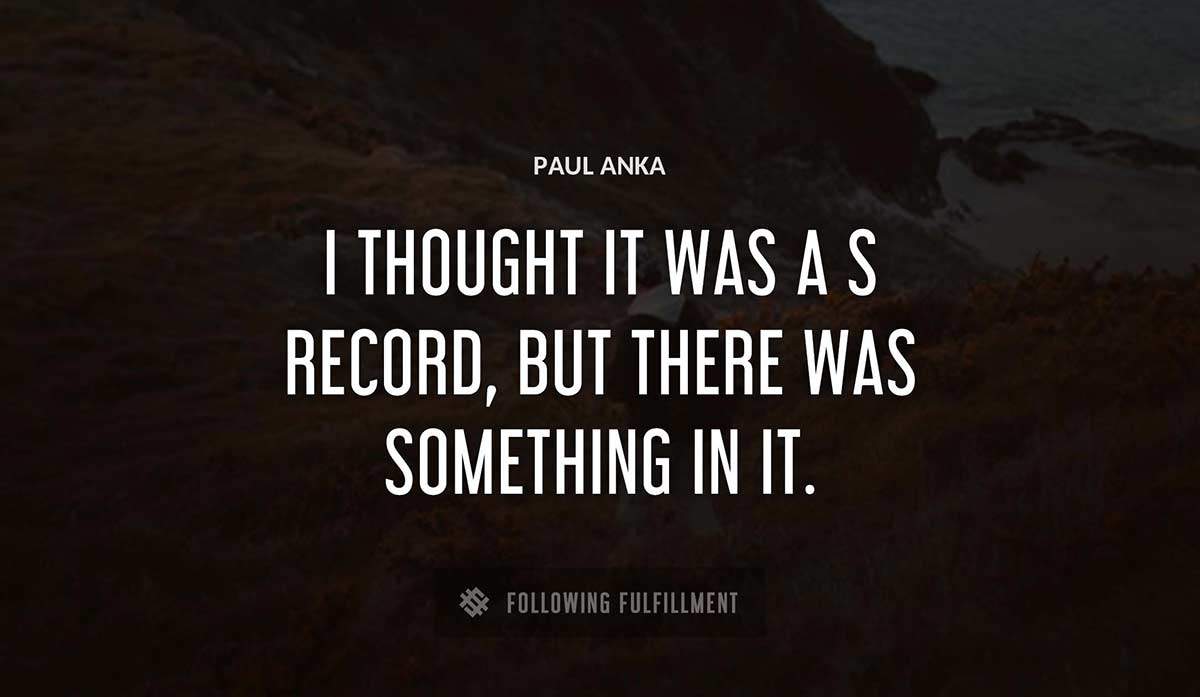 i thought it was a s record but there was something in it Paul Anka quote