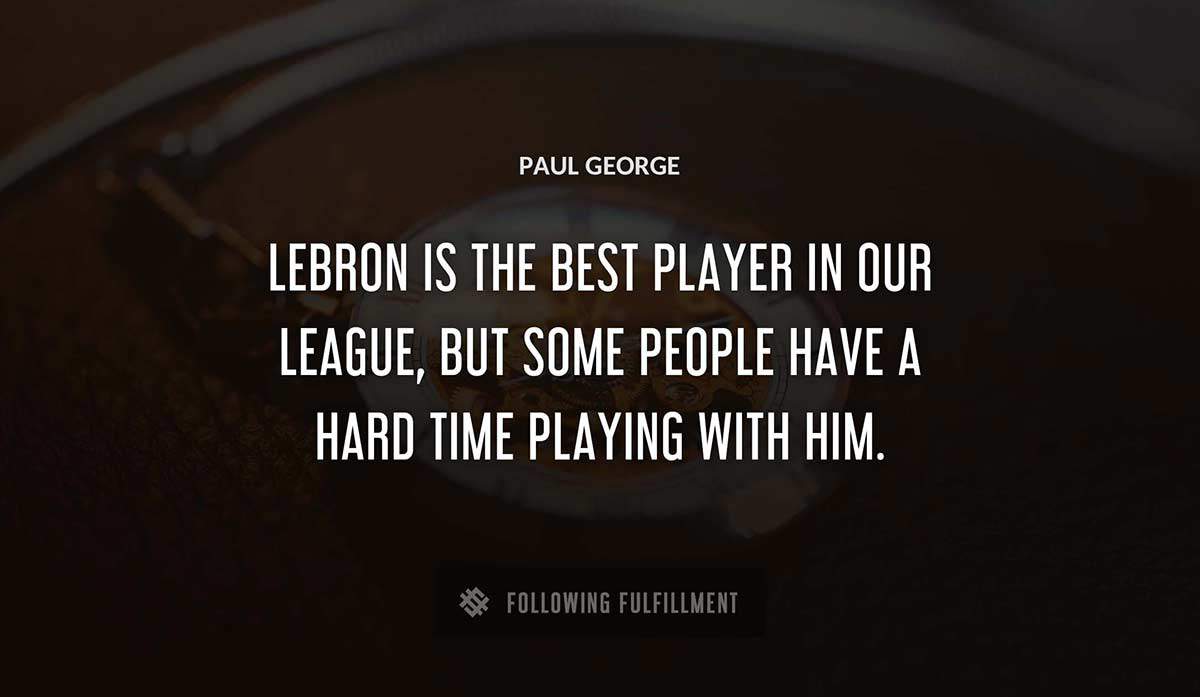 lebron is the best player in our league but some people have a hard time playing with him Paul George quote