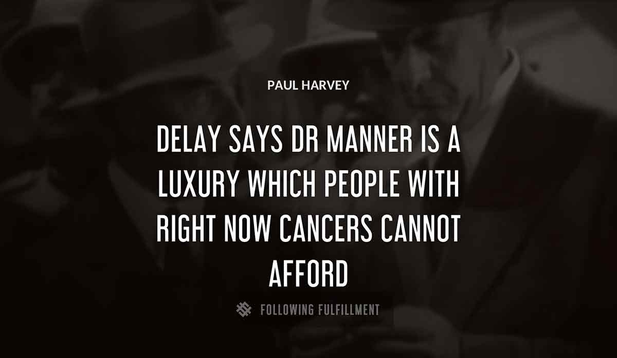 delay says dr manner is a luxury which people with right now cancers cannot afford Paul Harvey quote