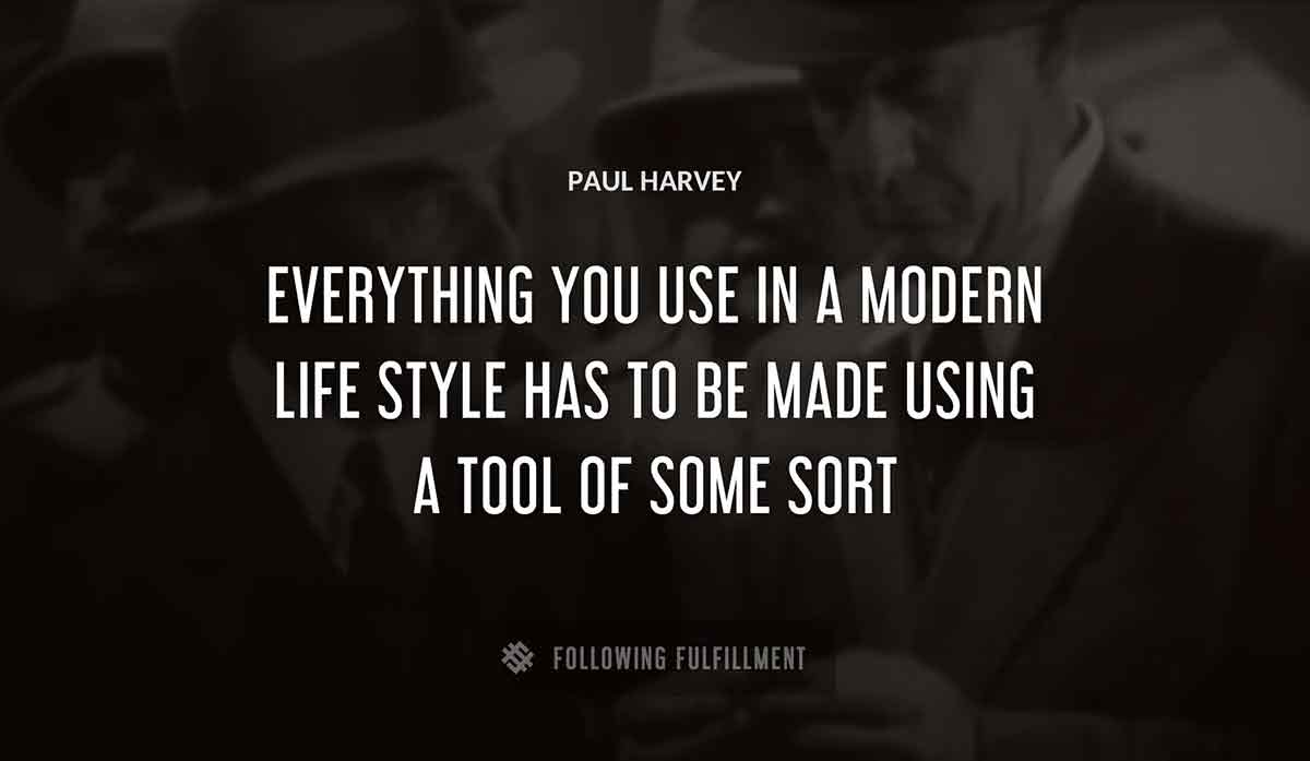 everything you use in a modern life style has to be made using a tool of some sort Paul Harvey quote