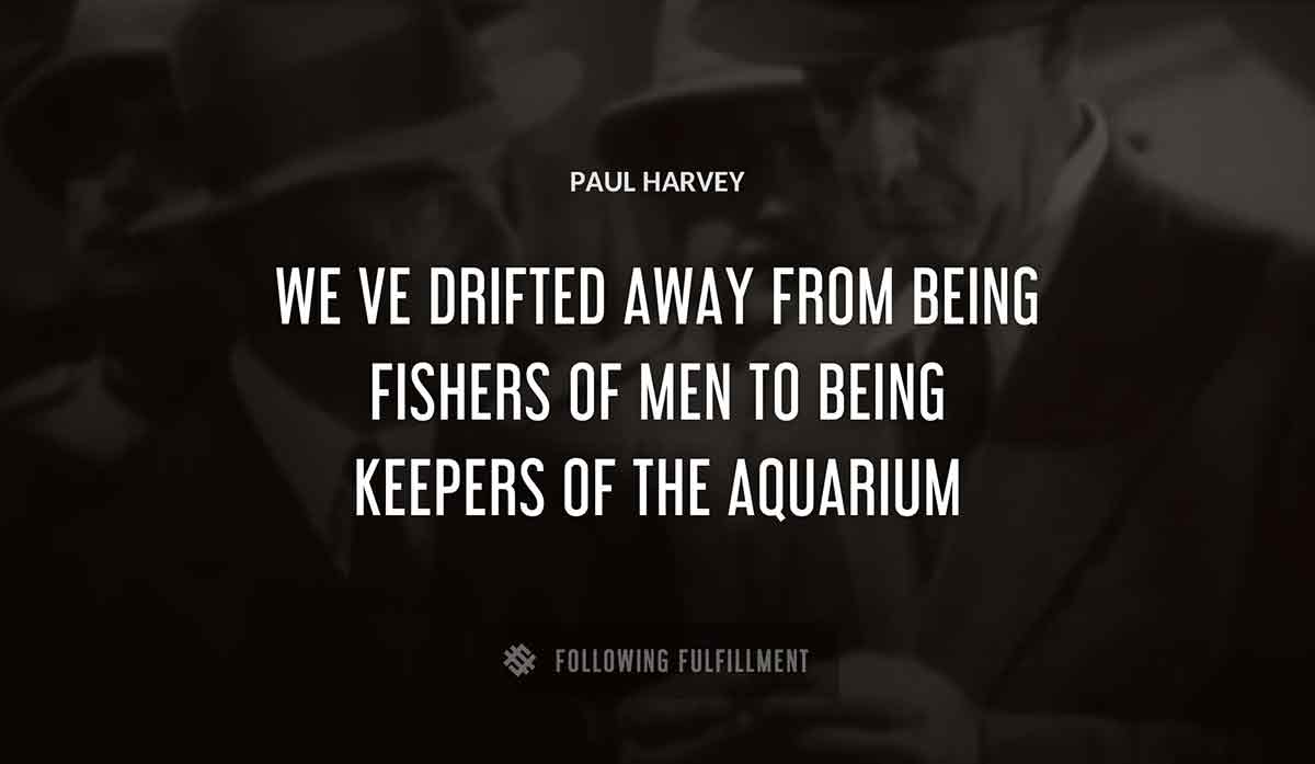 we ve drifted away from being fishers of men to being keepers of the aquarium Paul Harvey quote