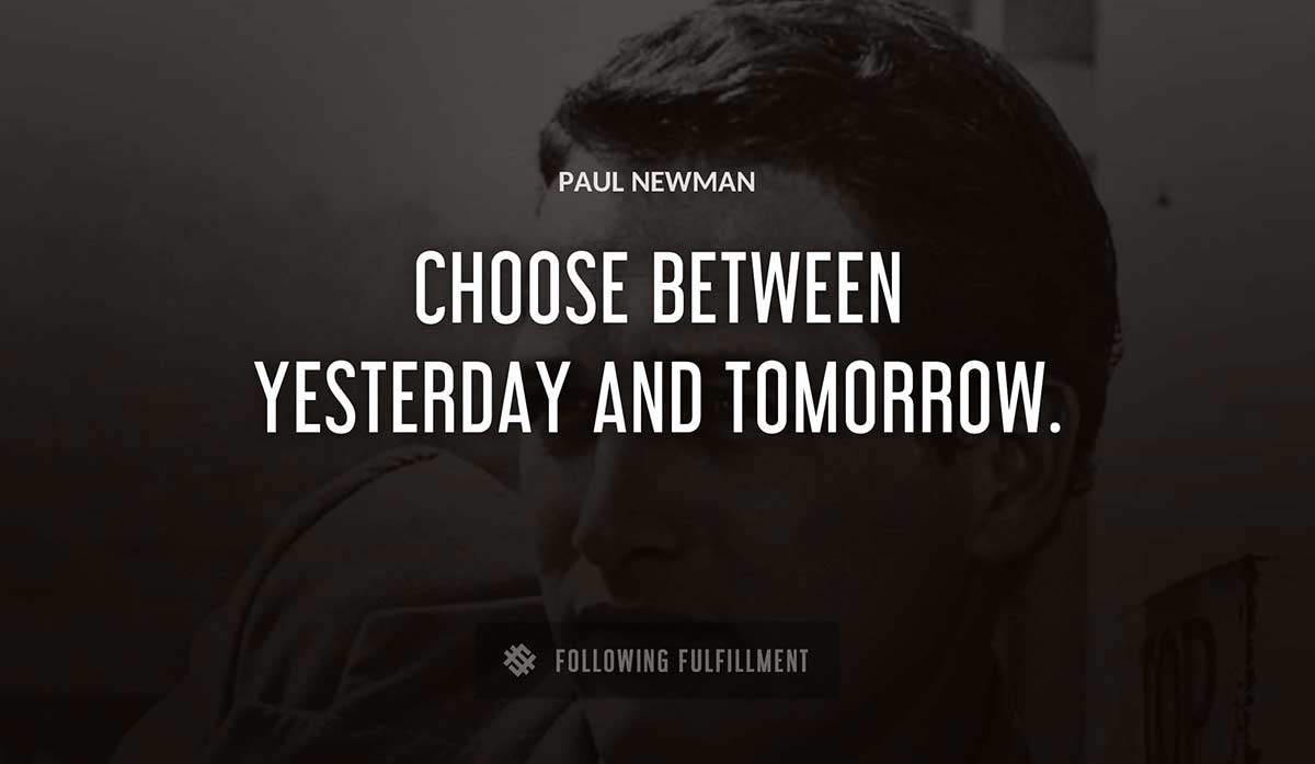 choose between yesterday and tomorrow Paul Newman quote