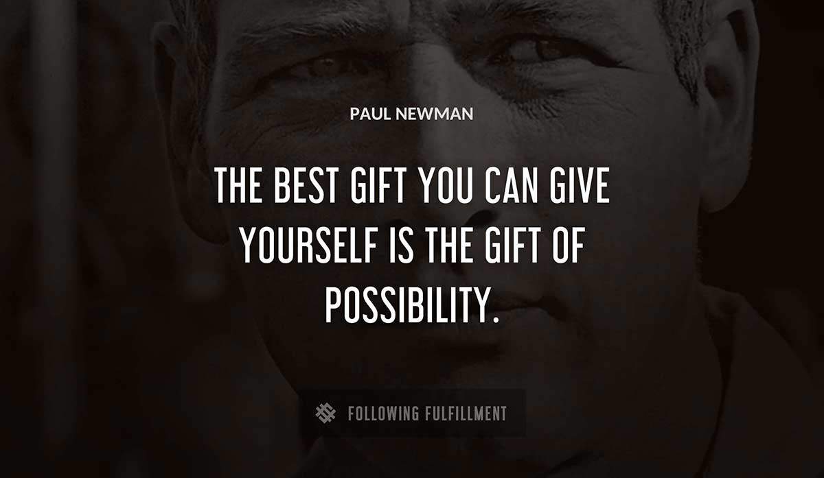 the best gift you can give yourself is the gift of possibility Paul Newman quote