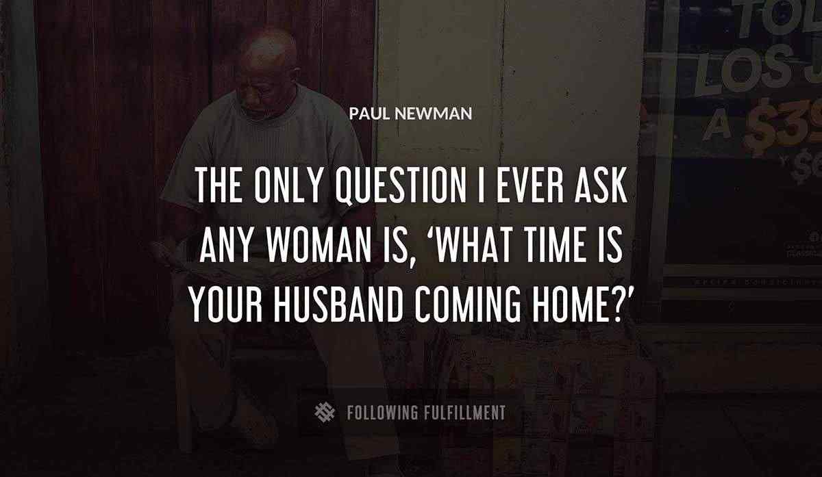 the only question i ever ask any woman is what time is your husband coming home Paul Newman quote