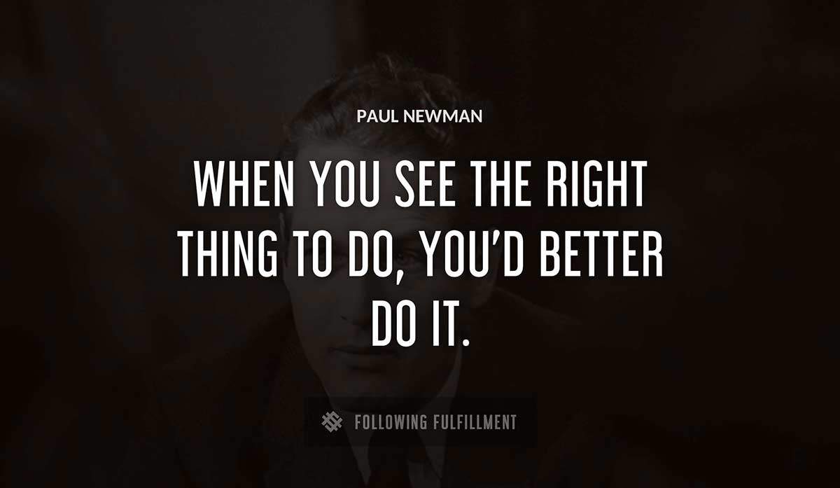 when you see the right thing to do you d better do it Paul Newman quote
