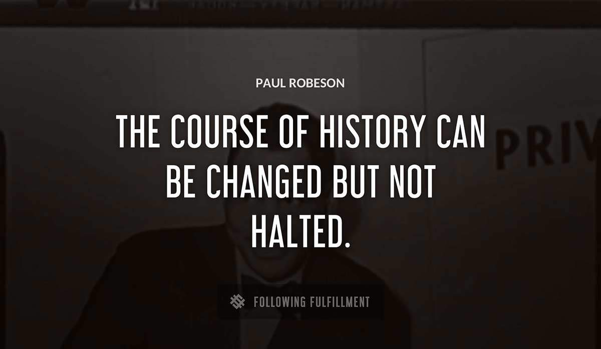 the course of history can be changed but not halted Paul Robeson quote