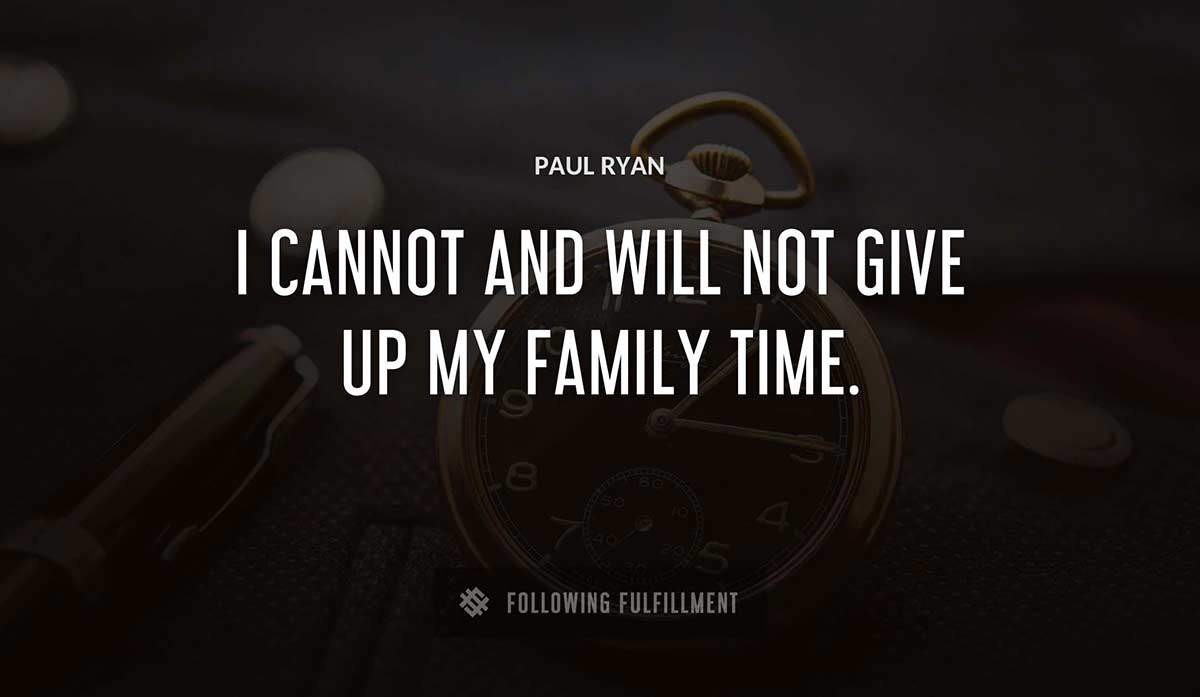 i cannot and will not give up my family time Paul Ryan quote