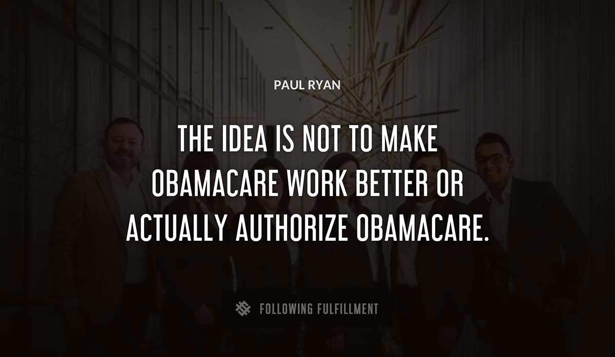 the idea is not to make obamacare work better or actually authorize obamacare Paul Ryan quote