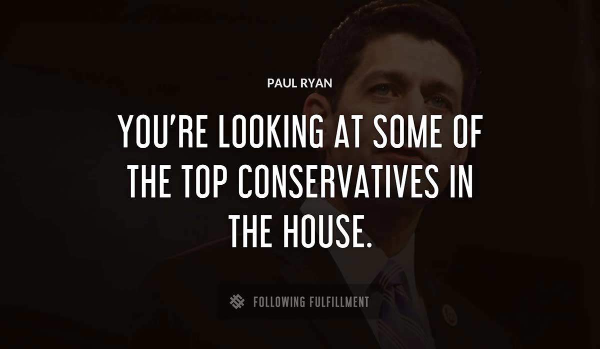 you re looking at some of the top conservatives in the house Paul Ryan quote