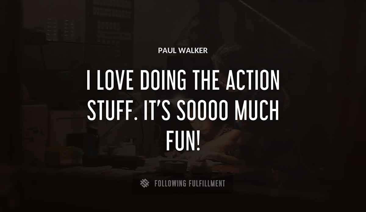 i love doing the action stuff it s soooo much fun Paul Walker quote
