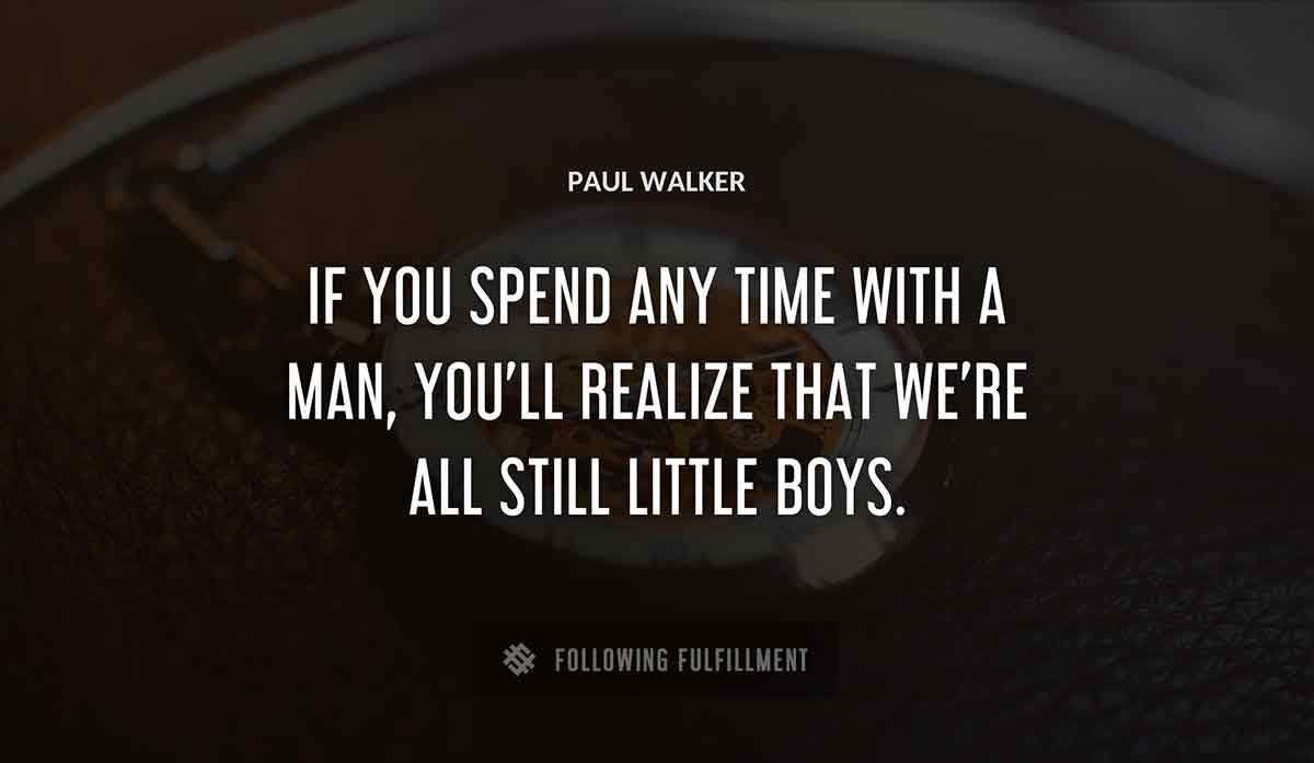 if you spend any time with a man you ll realize that we re all still little boys Paul Walker quote