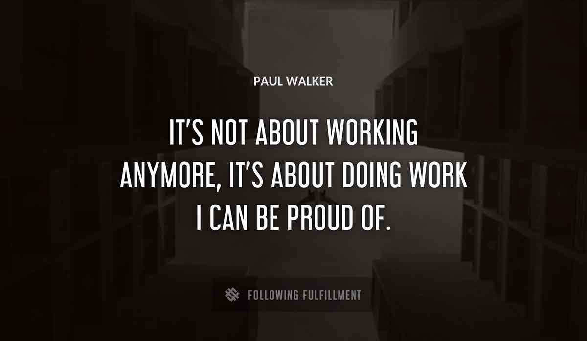 it s not about working anymore it s about doing work i can be proud of Paul Walker quote