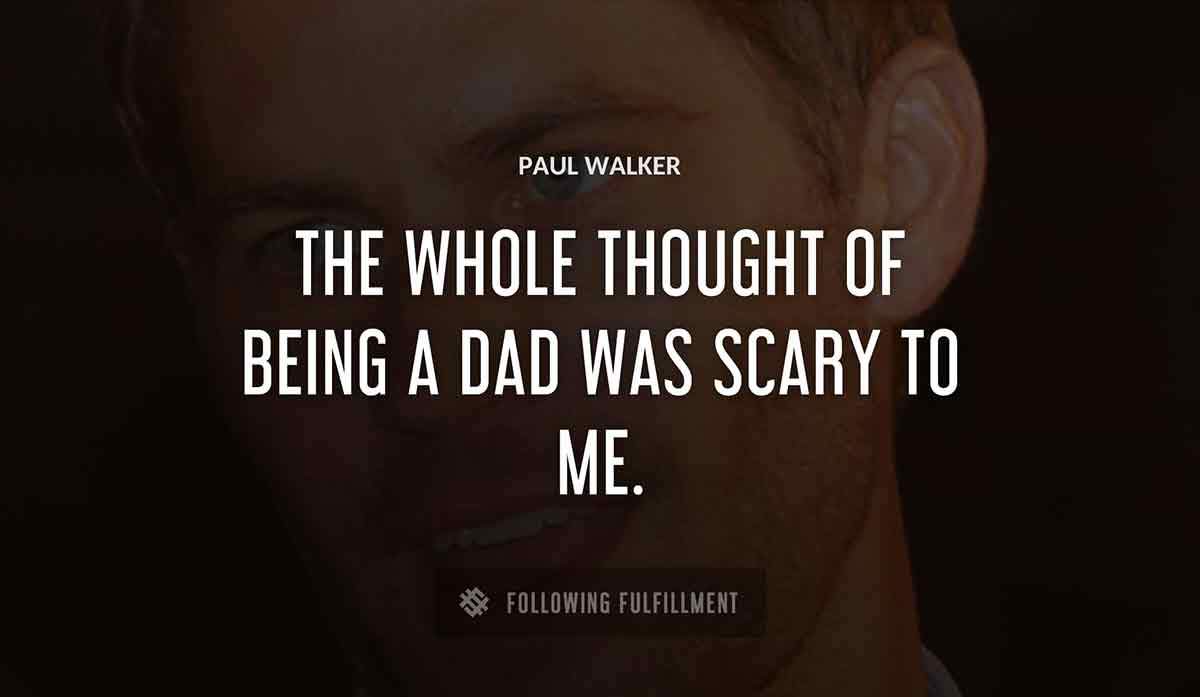 the whole thought of being a dad was scary to me Paul Walker quote