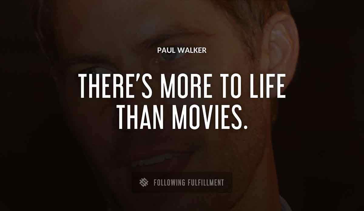 there s more to life than movies Paul Walker quote