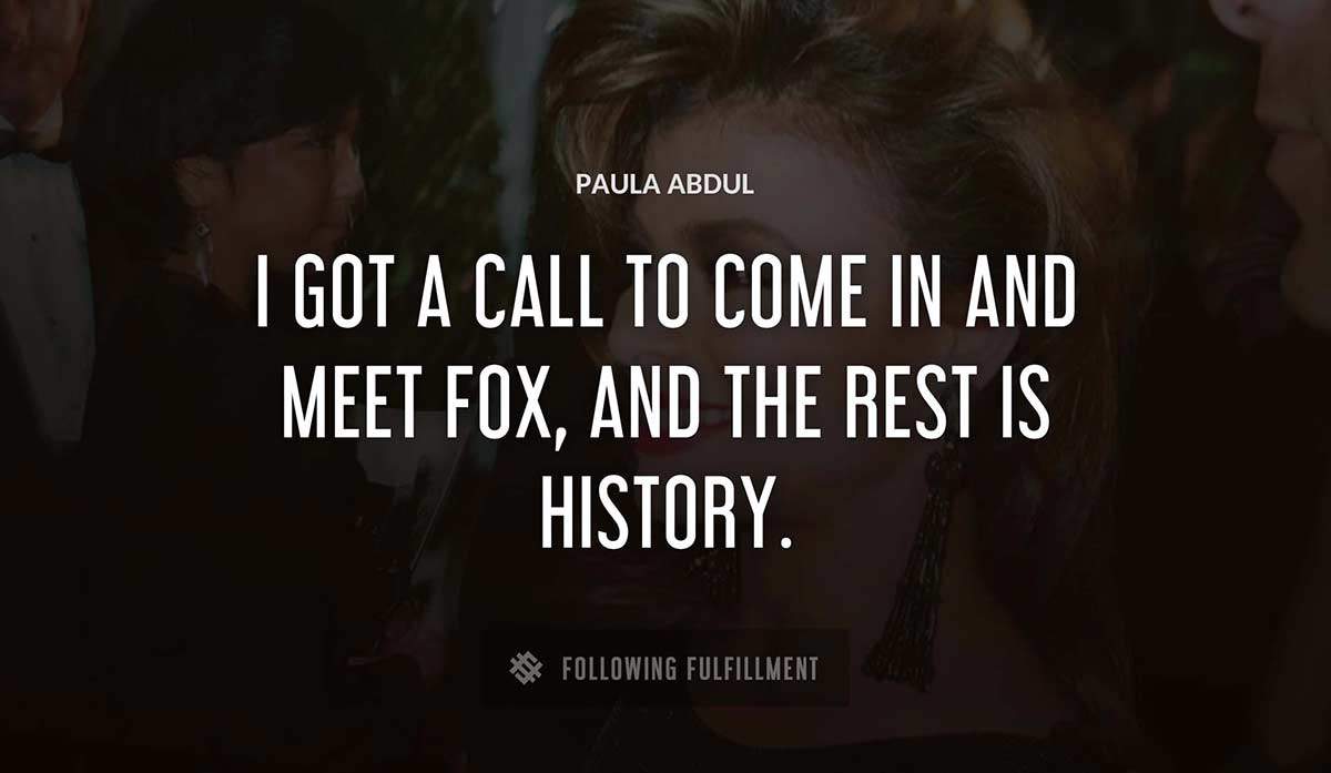 i got a call to come in and meet fox and the rest is history Paula Abdul quote