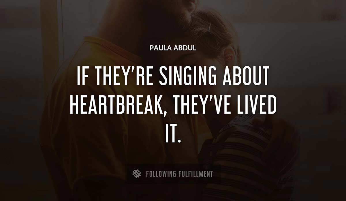 if they re singing about heartbreak they ve lived it Paula Abdul quote