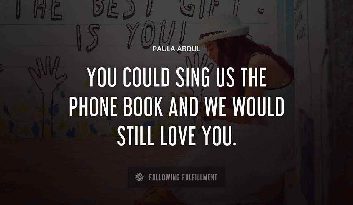 you could sing us the phone book and we would still love you Paula Abdul quote