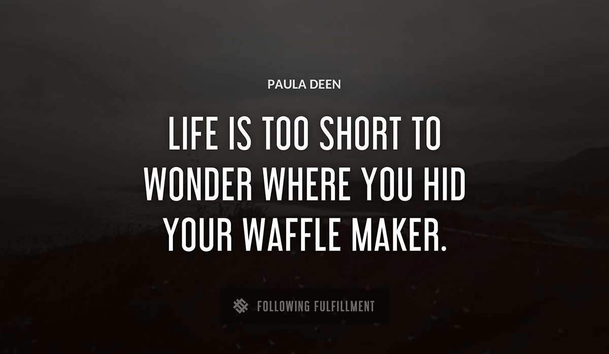 life is too short to wonder where you hid your waffle maker Paula Deen quote