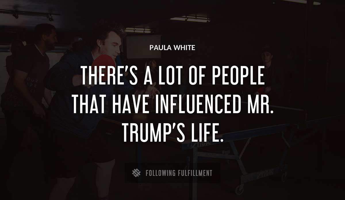 there s a lot of people that have influenced mr trump s life Paula White quote