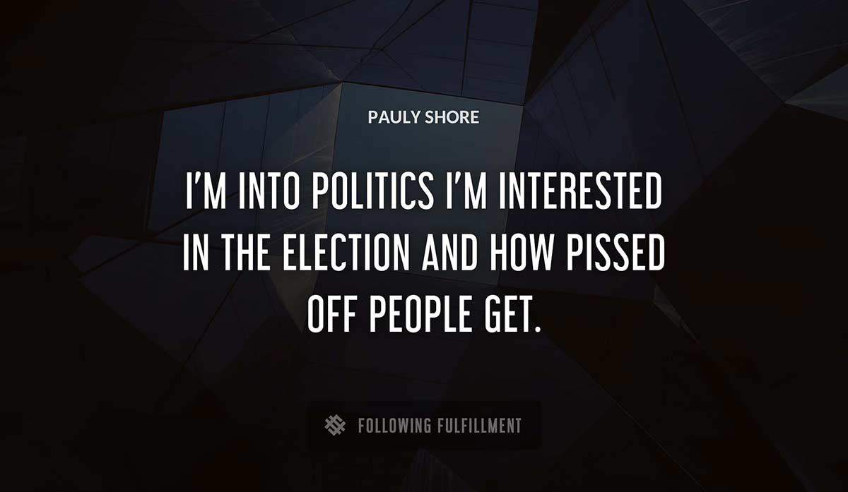 i m into politics i m interested in the election and how pissed off people get Pauly Shore quote