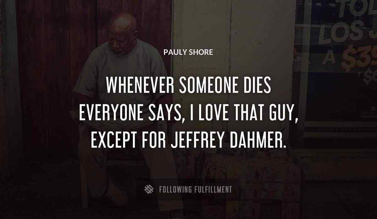 whenever someone dies everyone says i love that guy except for jeffrey dahmer Pauly Shore quote