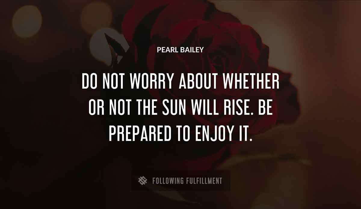 do not worry about whether or not the sun will rise be prepared to enjoy it Pearl Bailey quote
