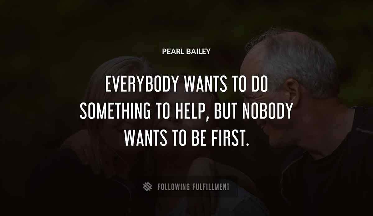 everybody wants to do something to help but nobody wants to be first Pearl Bailey quote