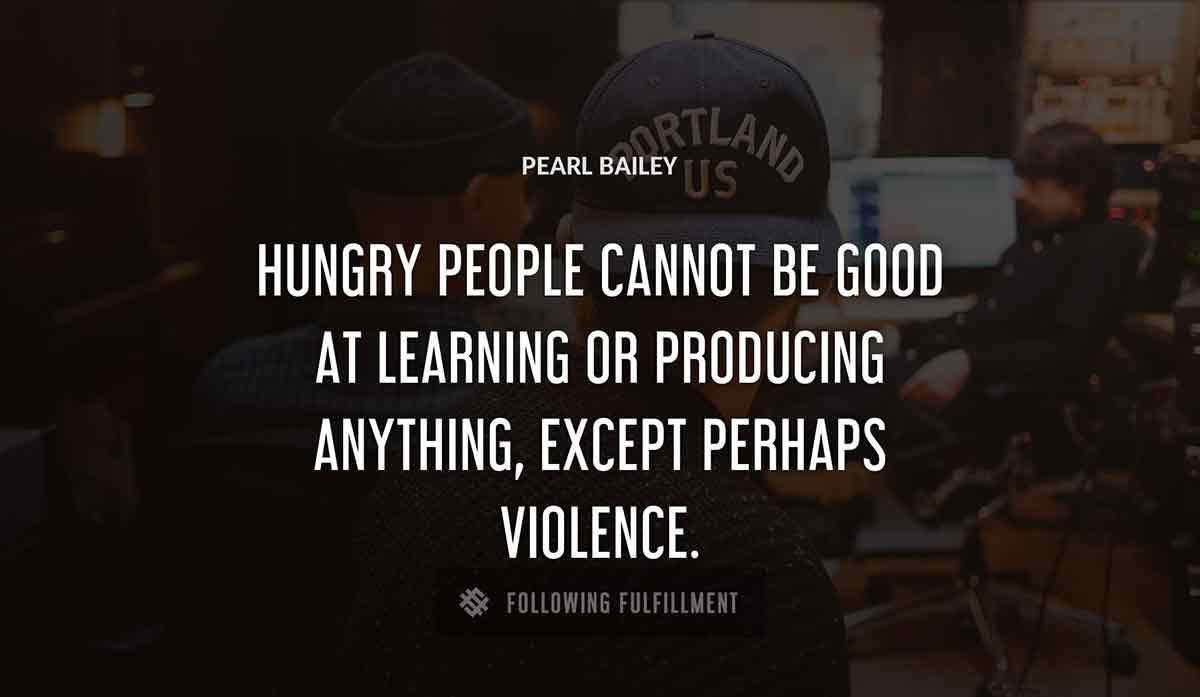 hungry people cannot be good at learning or producing anything except perhaps violence Pearl Bailey quote