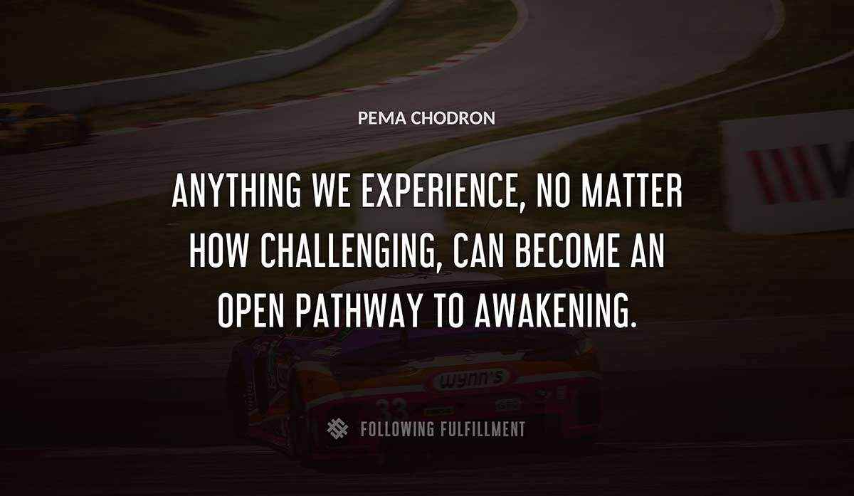 anything we experience no matter how challenging can become an open pathway to awakening Pema Chodron quote