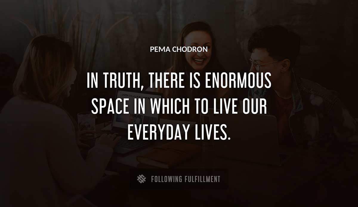 in truth there is enormous space in which to live our everyday lives Pema Chodron quote