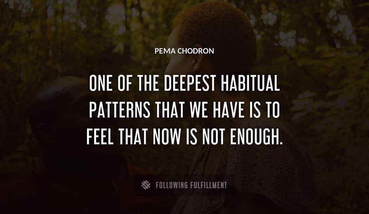 one of the deepest habitual patterns that we have is to feel that now is not enough Pema Chodron quote