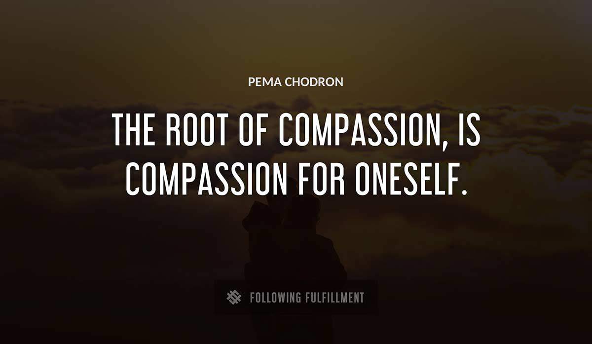 the root of compassion is compassion for oneself Pema Chodron quote