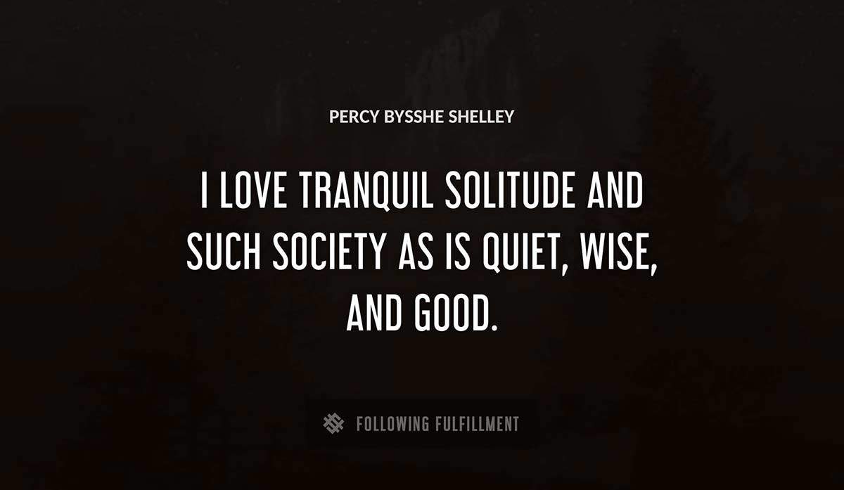 i love tranquil solitude and such society as is quiet wise and good Percy Bysshe Shelley quote